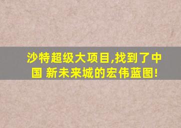 沙特超级大项目,找到了中国 新未来城的宏伟蓝图!